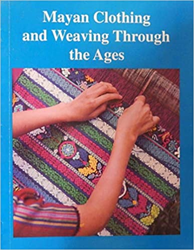 Women, Weaving and Ethnic Identity: a historical Essay in Mayan Clothing and Weaving through the Ages, Barbara Knoke de Arathoon, ed.